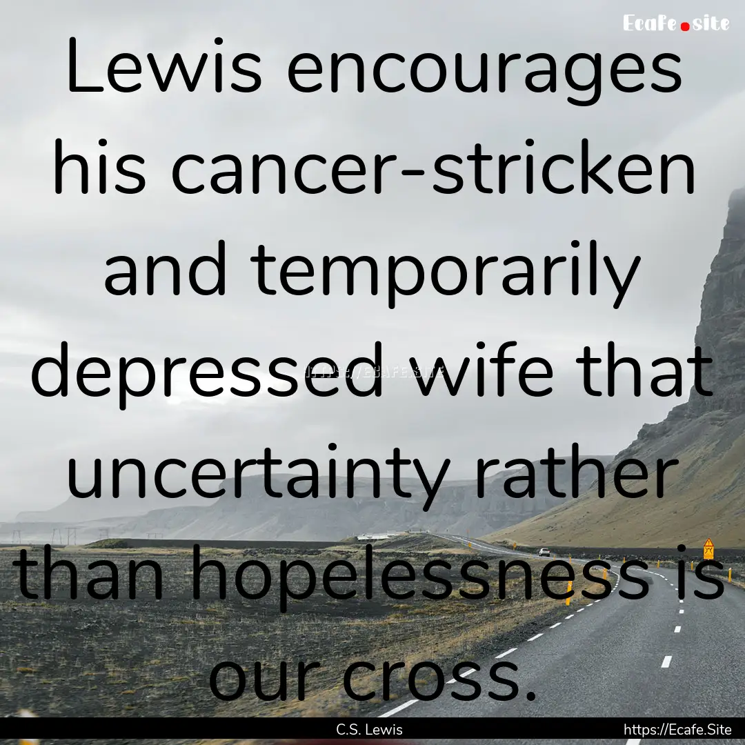 Lewis encourages his cancer-stricken and.... : Quote by C.S. Lewis