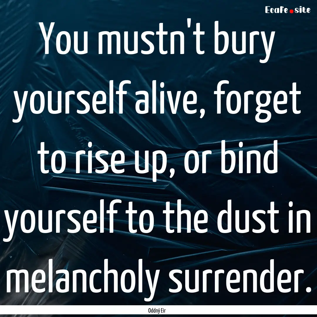 You mustn't bury yourself alive, forget to.... : Quote by Oddný Eir