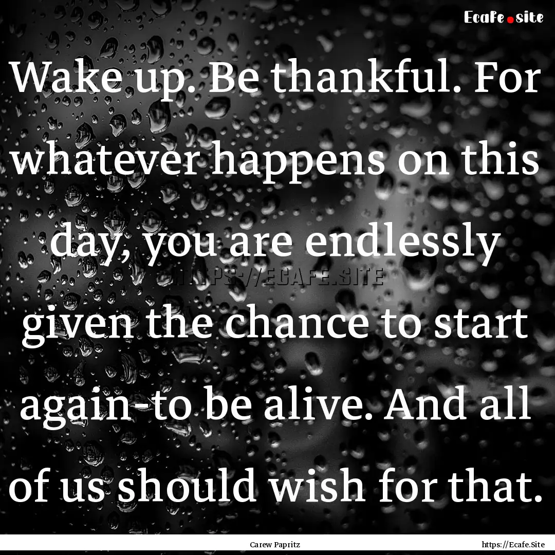 Wake up. Be thankful. For whatever happens.... : Quote by Carew Papritz