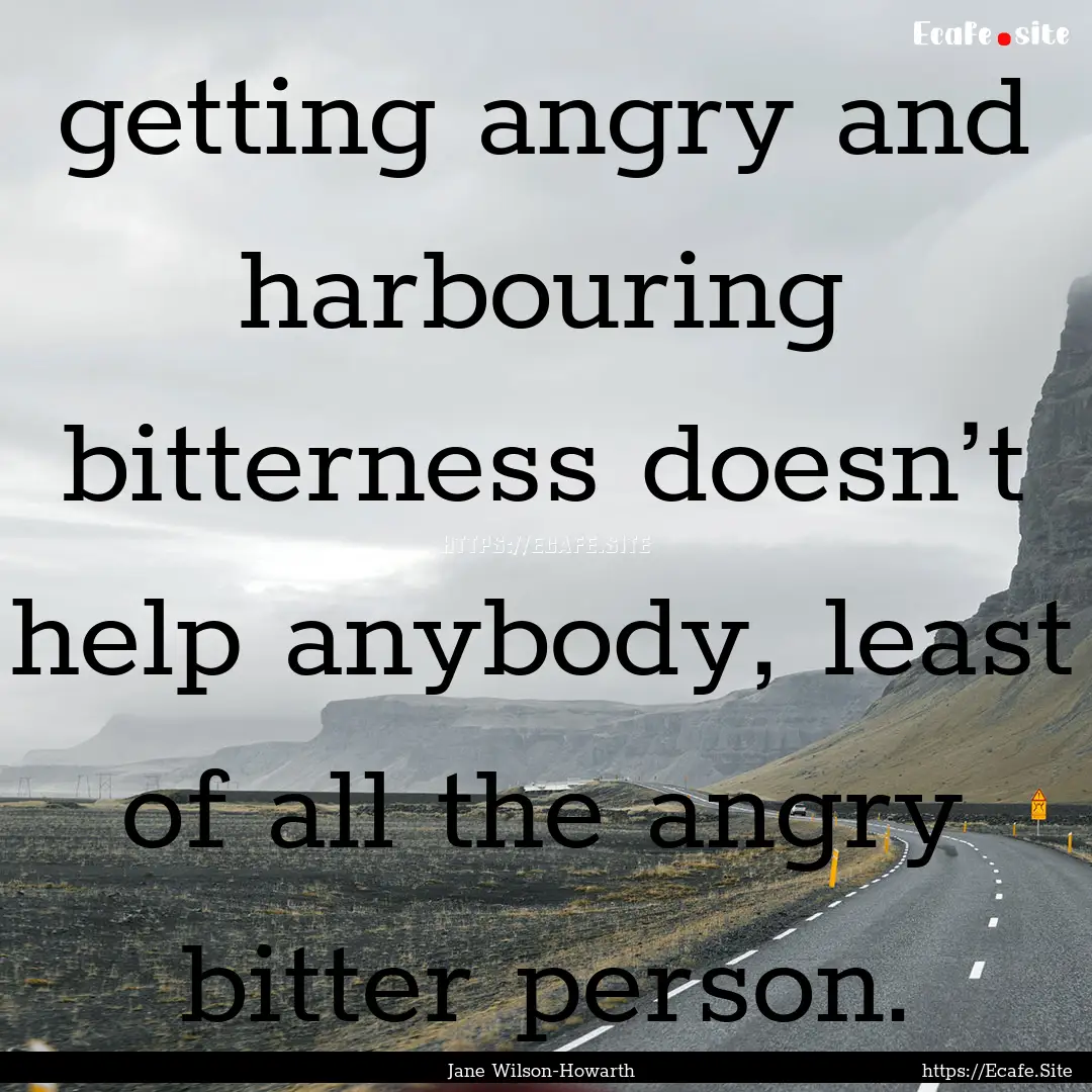 getting angry and harbouring bitterness doesn’t.... : Quote by Jane Wilson-Howarth