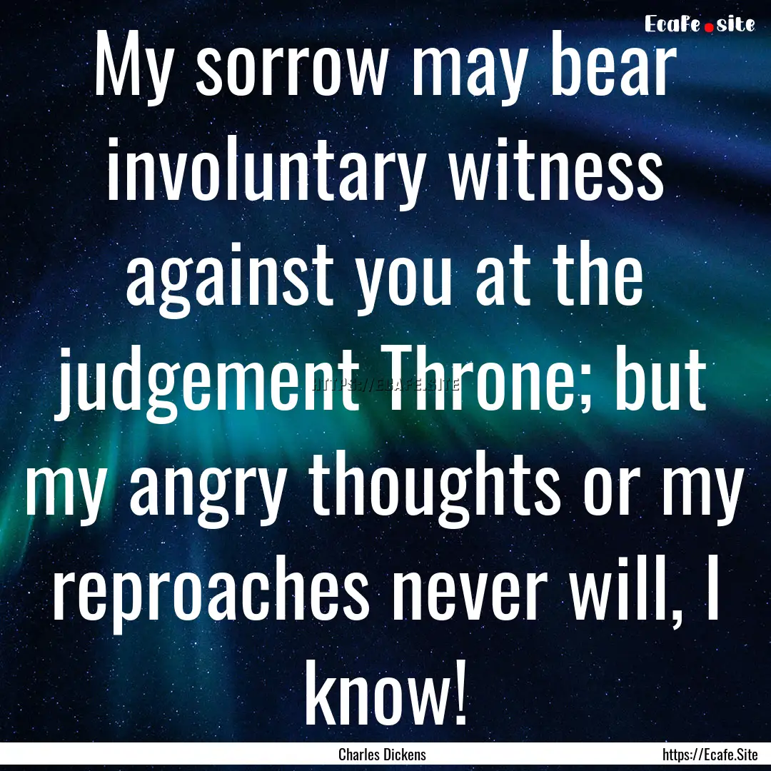 My sorrow may bear involuntary witness against.... : Quote by Charles Dickens