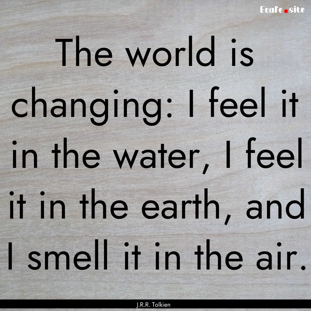 The world is changing: I feel it in the water,.... : Quote by J.R.R. Tolkien