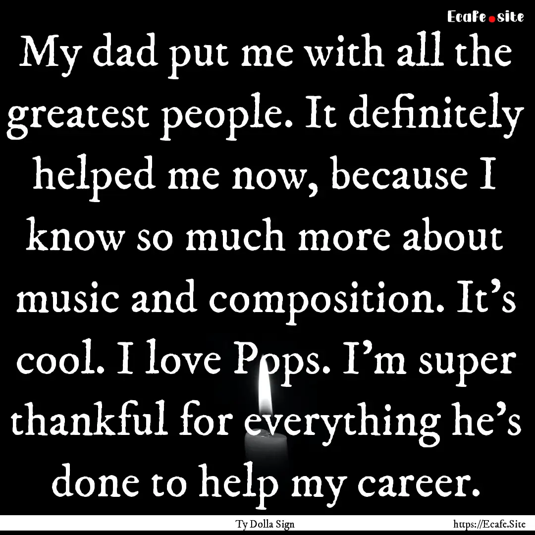 My dad put me with all the greatest people..... : Quote by Ty Dolla Sign