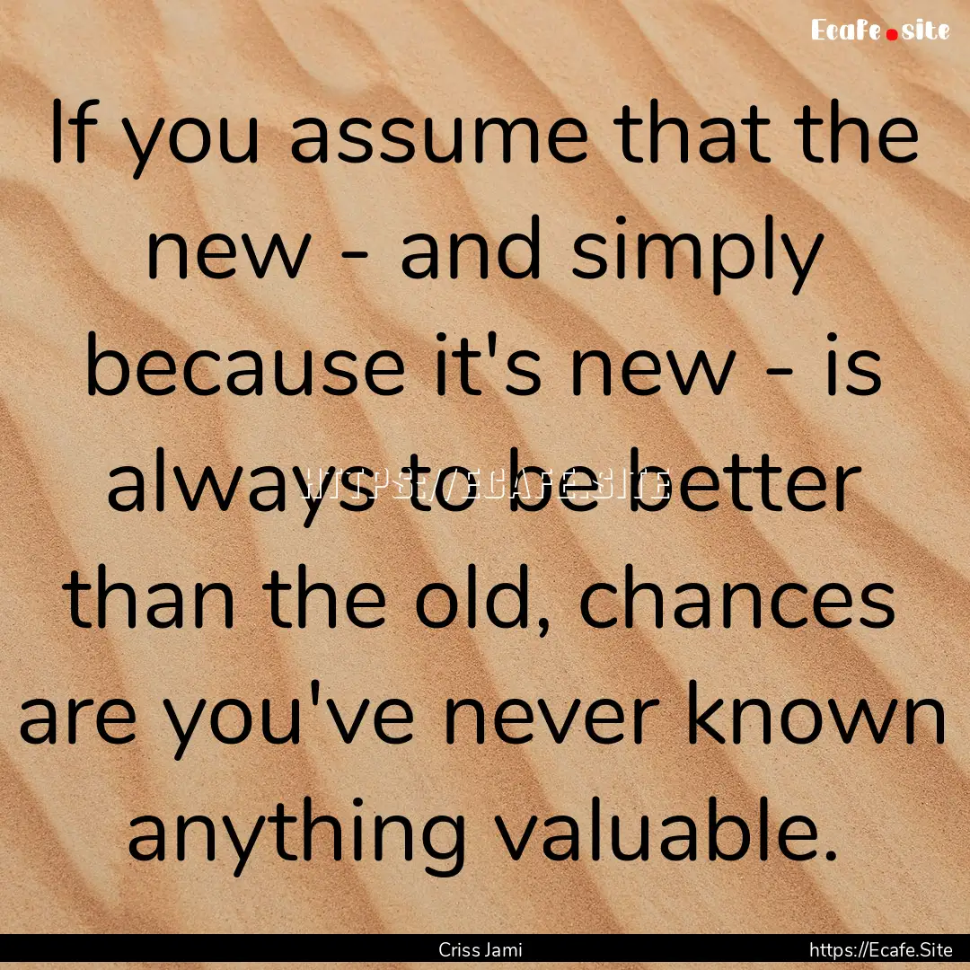 If you assume that the new - and simply because.... : Quote by Criss Jami