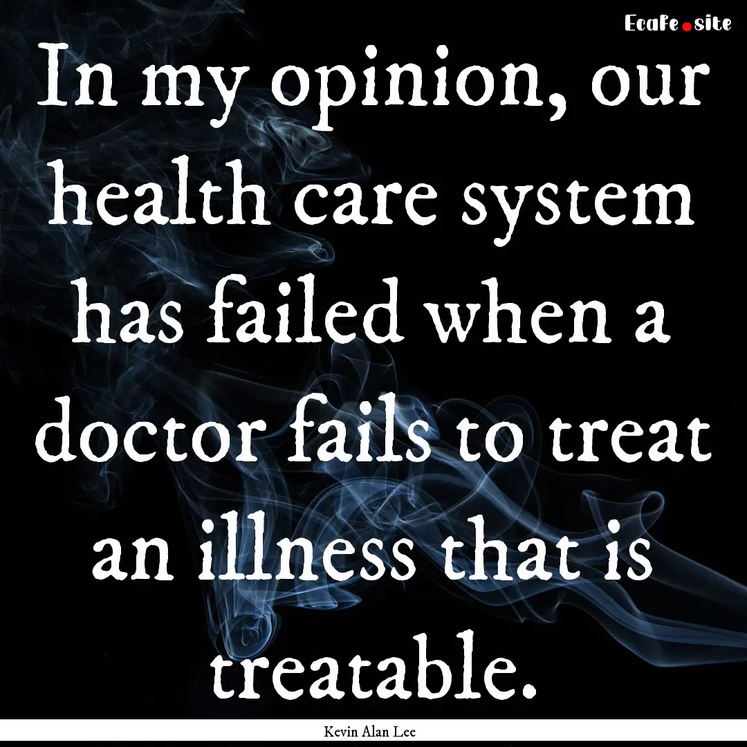 In my opinion, our health care system has.... : Quote by Kevin Alan Lee