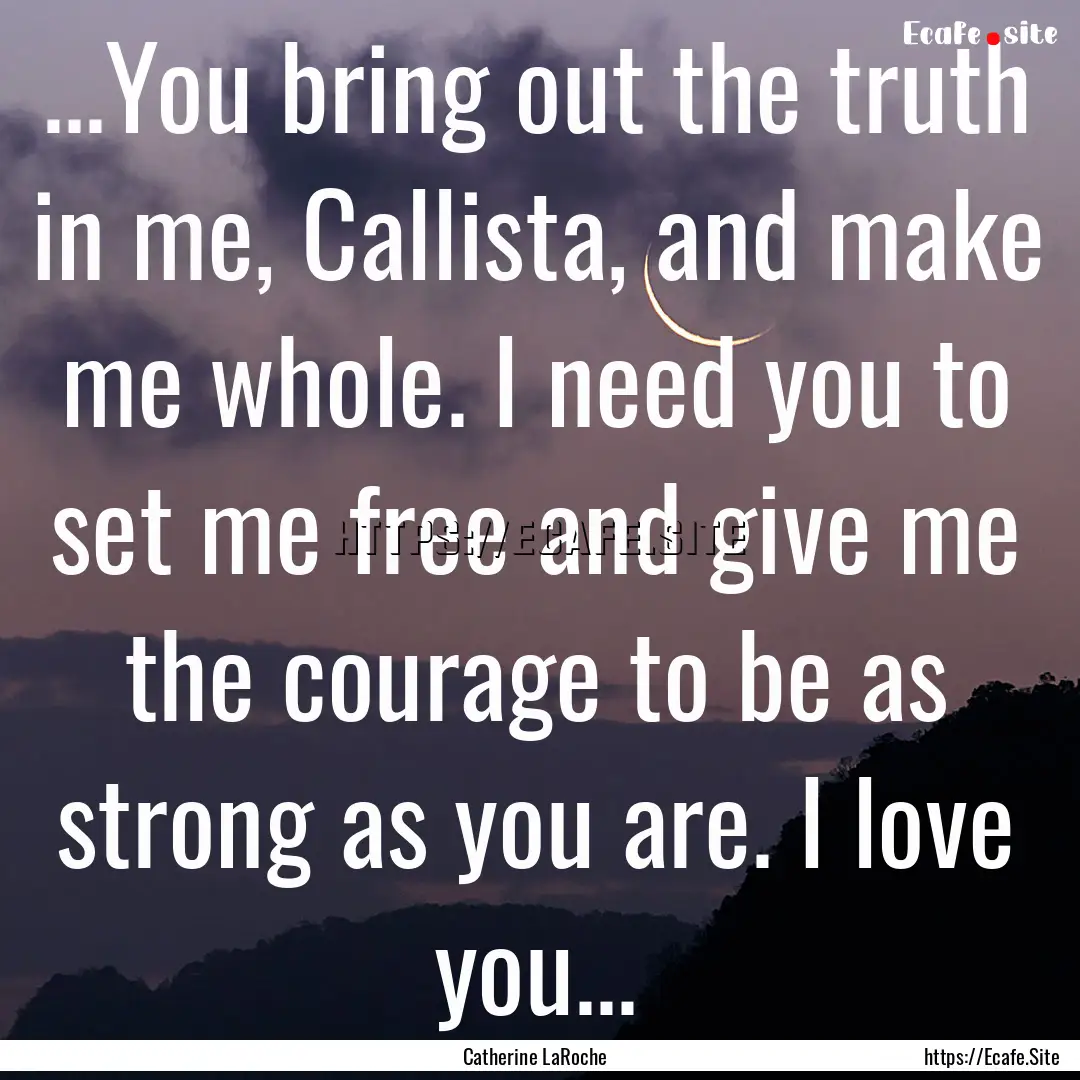 ...You bring out the truth in me, Callista,.... : Quote by Catherine LaRoche