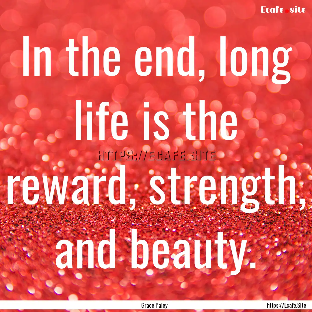 In the end, long life is the reward, strength,.... : Quote by Grace Paley