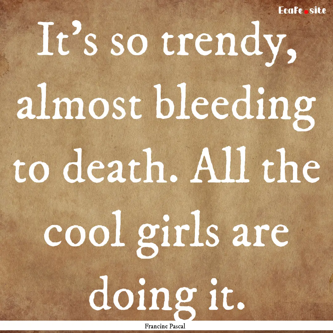 It's so trendy, almost bleeding to death..... : Quote by Francine Pascal