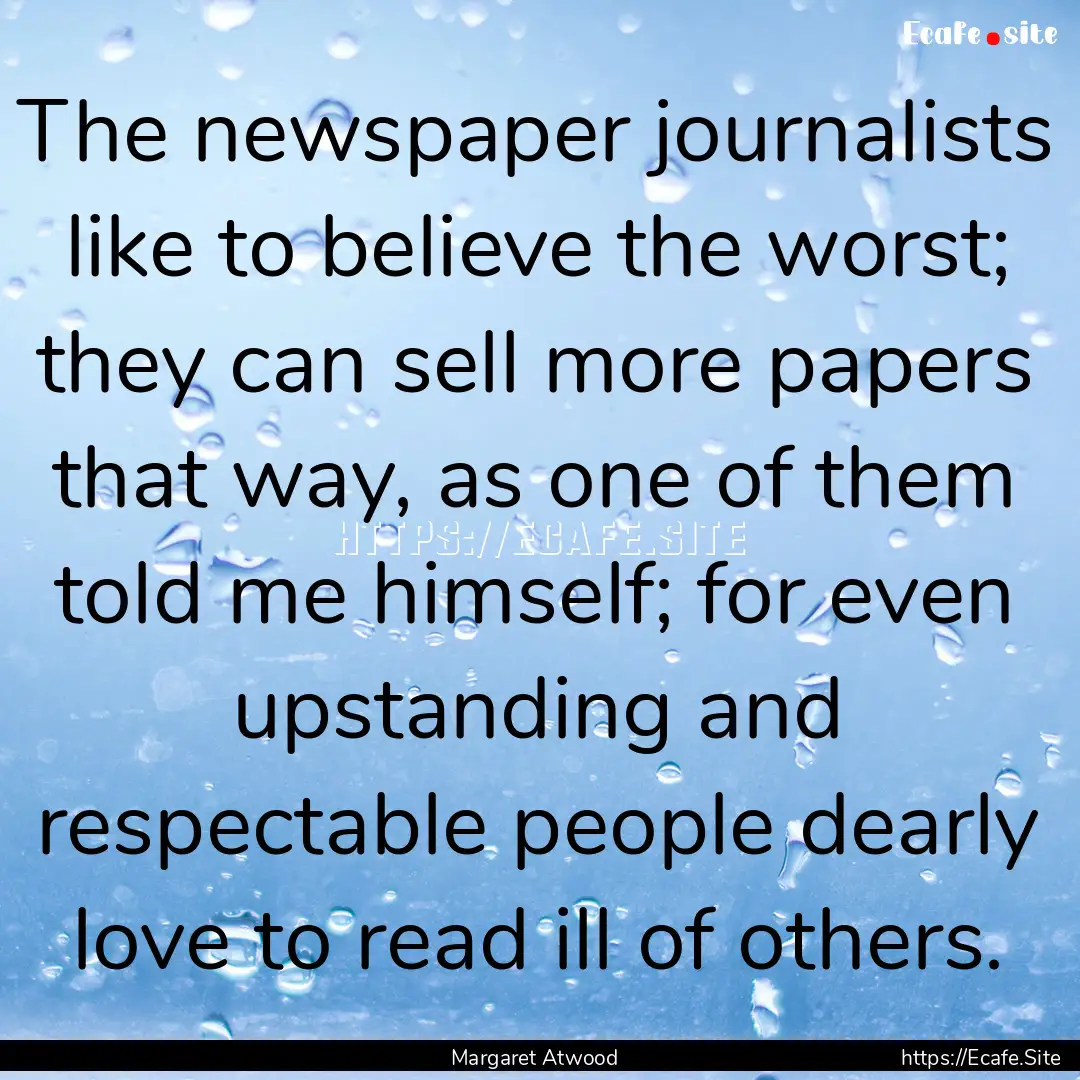 The newspaper journalists like to believe.... : Quote by Margaret Atwood