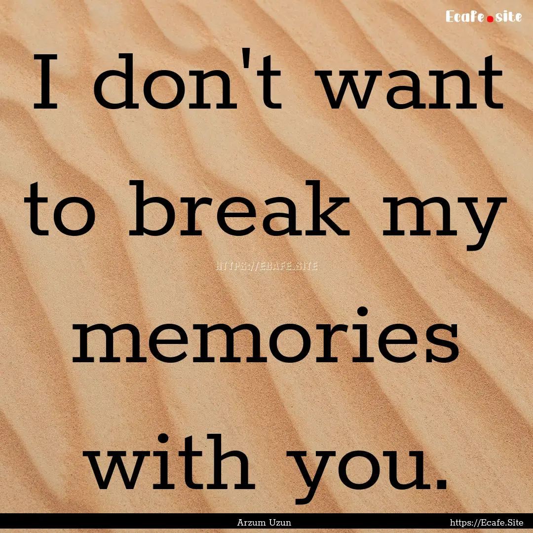 I don't want to break my memories with you..... : Quote by Arzum Uzun