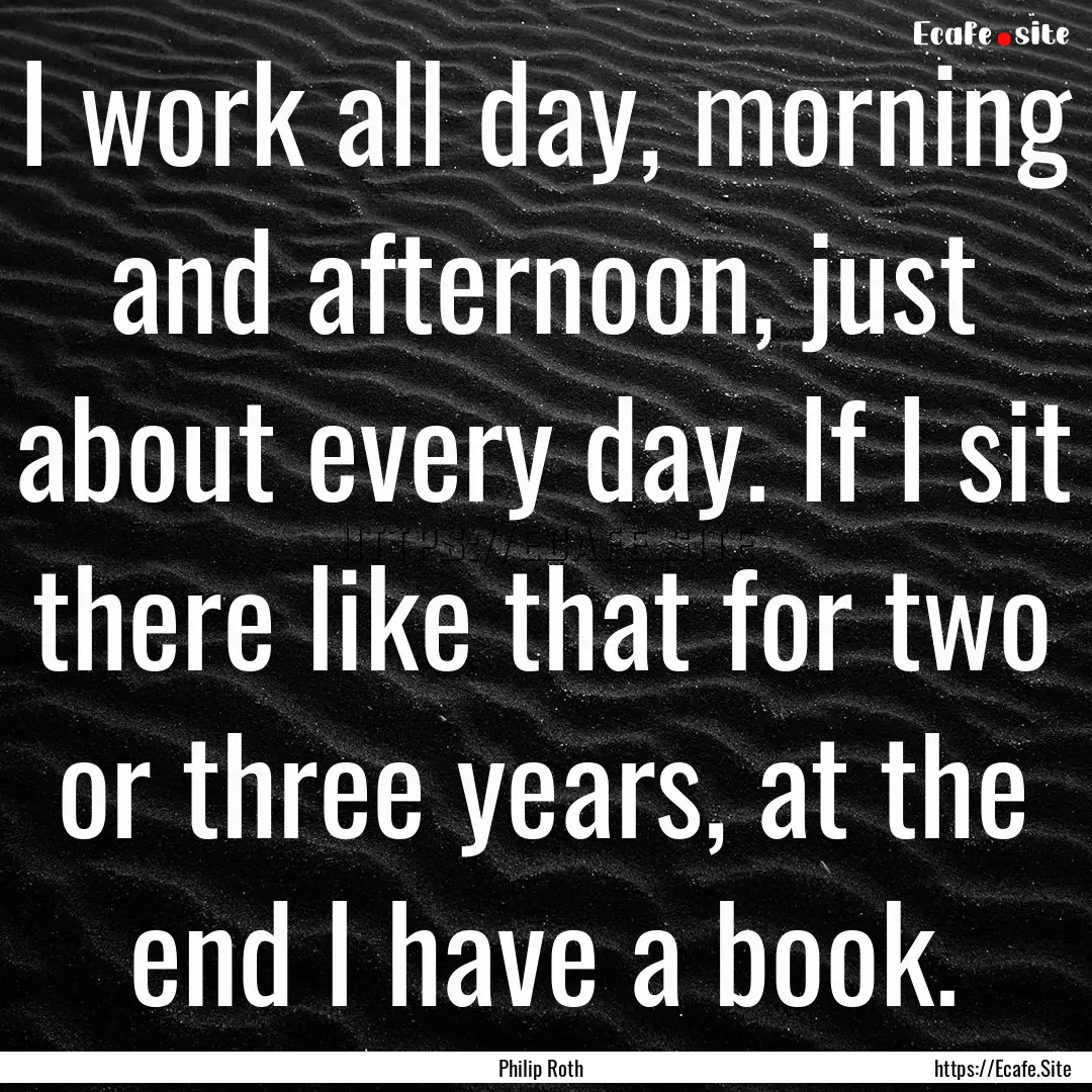 I work all day, morning and afternoon, just.... : Quote by Philip Roth