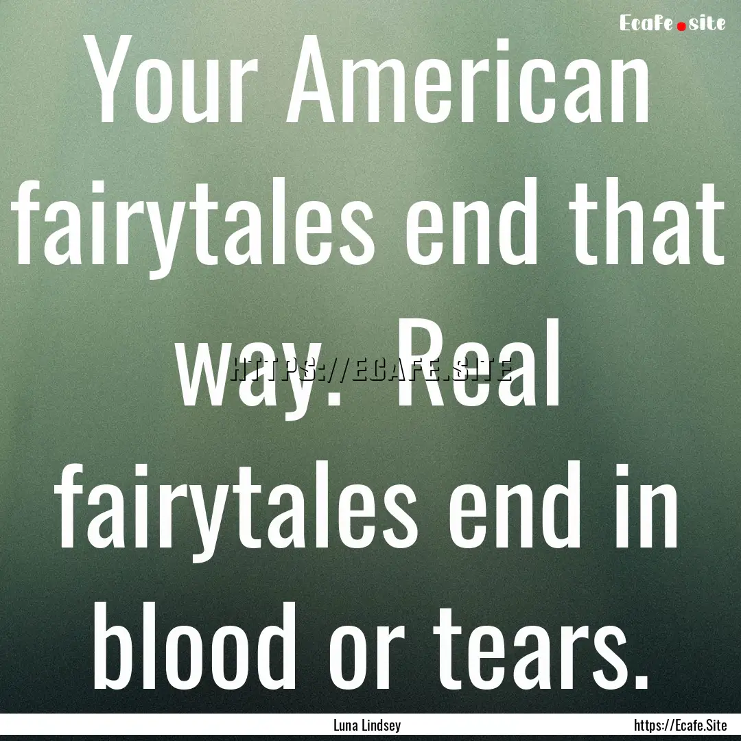 Your American fairytales end that way. .... : Quote by Luna Lindsey