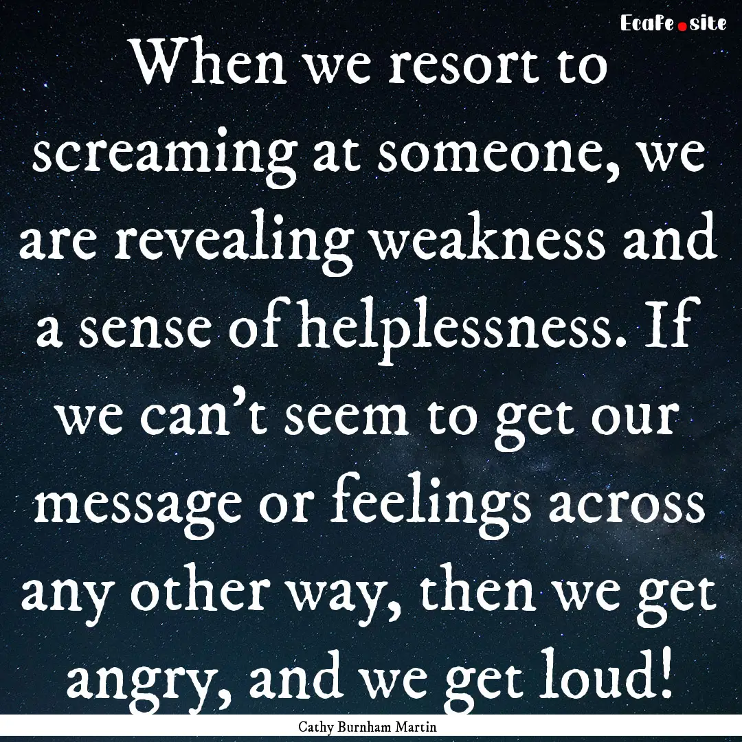 When we resort to screaming at someone, we.... : Quote by Cathy Burnham Martin