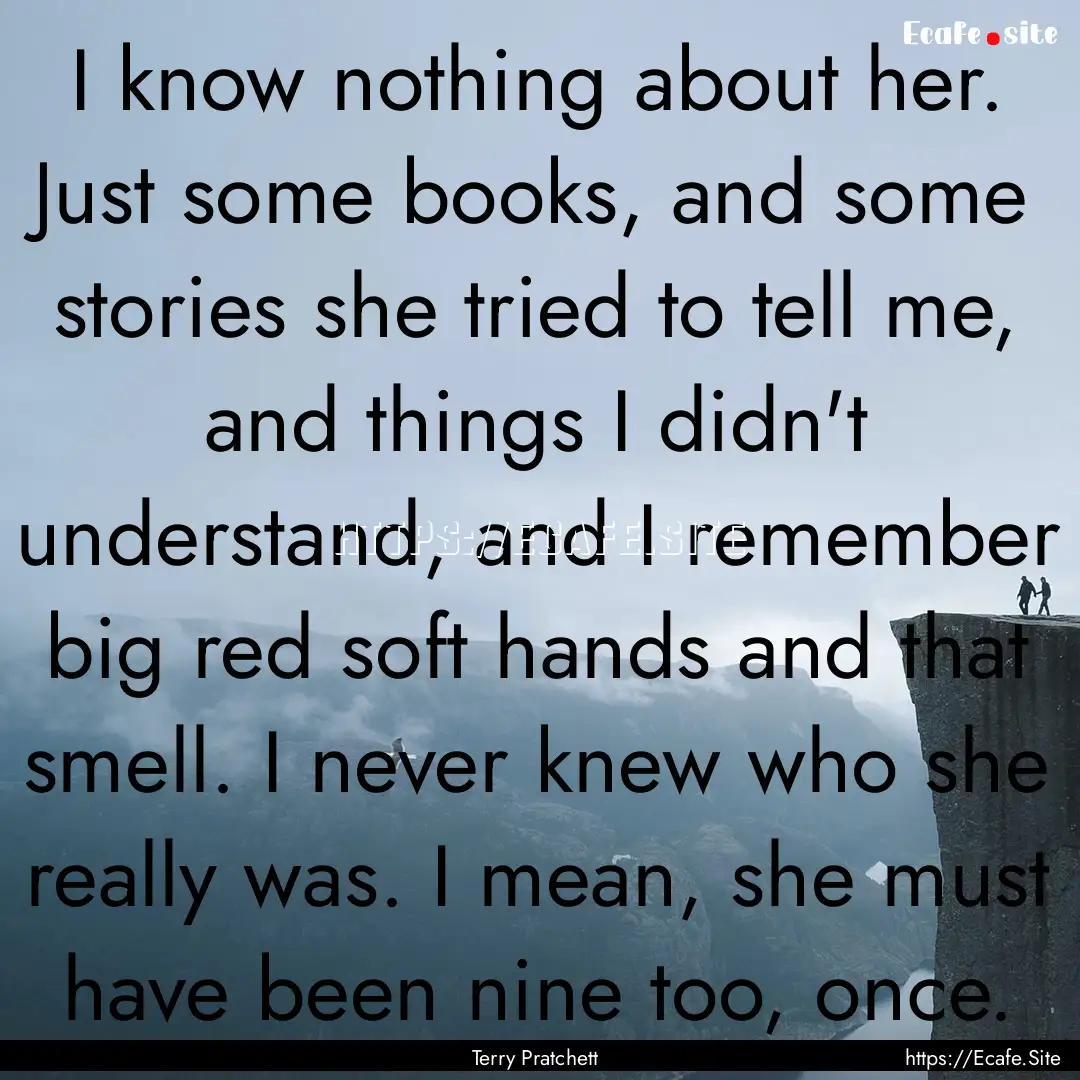 I know nothing about her. Just some books,.... : Quote by Terry Pratchett