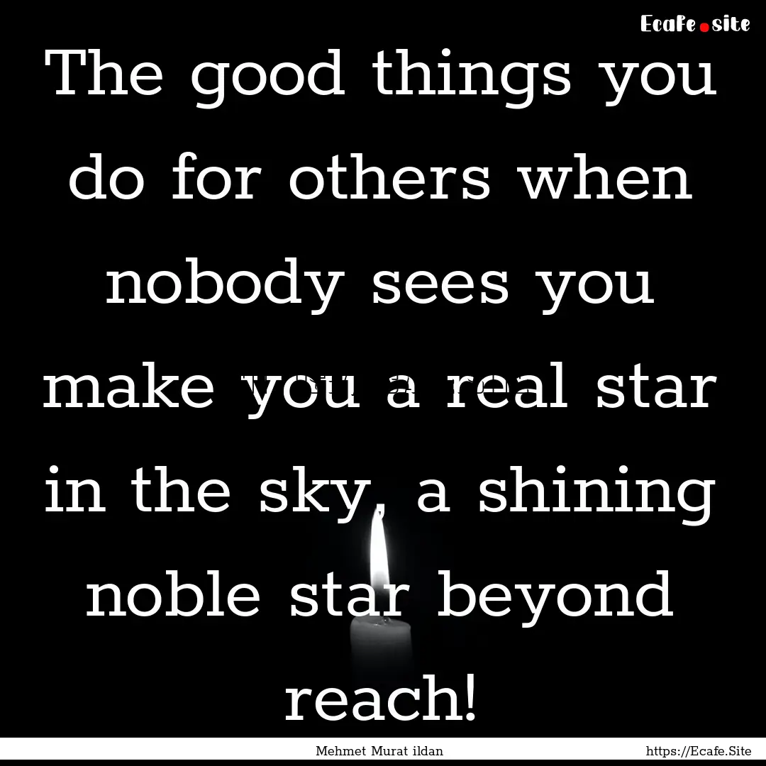 The good things you do for others when nobody.... : Quote by Mehmet Murat ildan