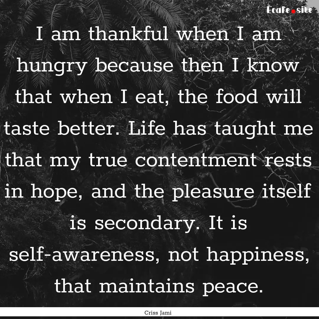 I am thankful when I am hungry because then.... : Quote by Criss Jami