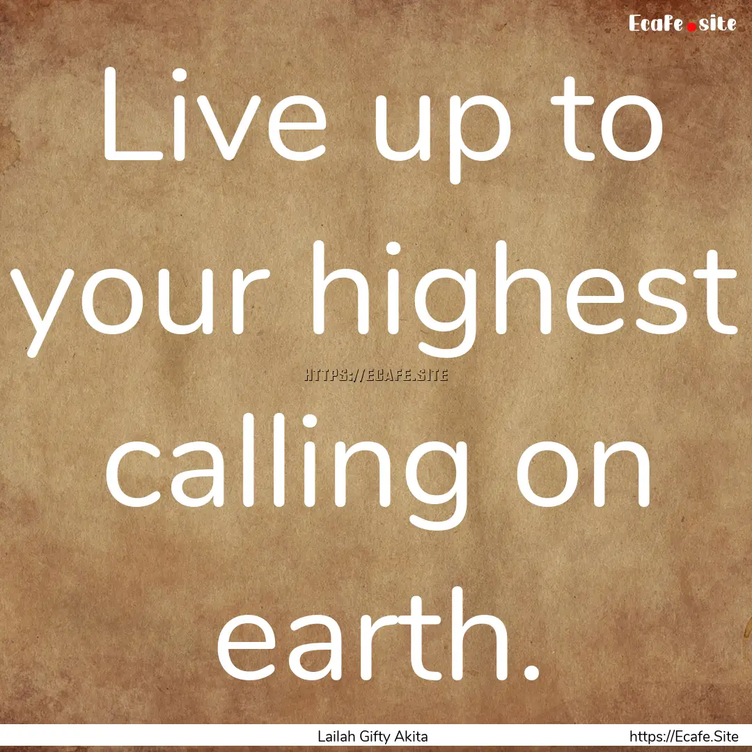 Live up to your highest calling on earth..... : Quote by Lailah Gifty Akita