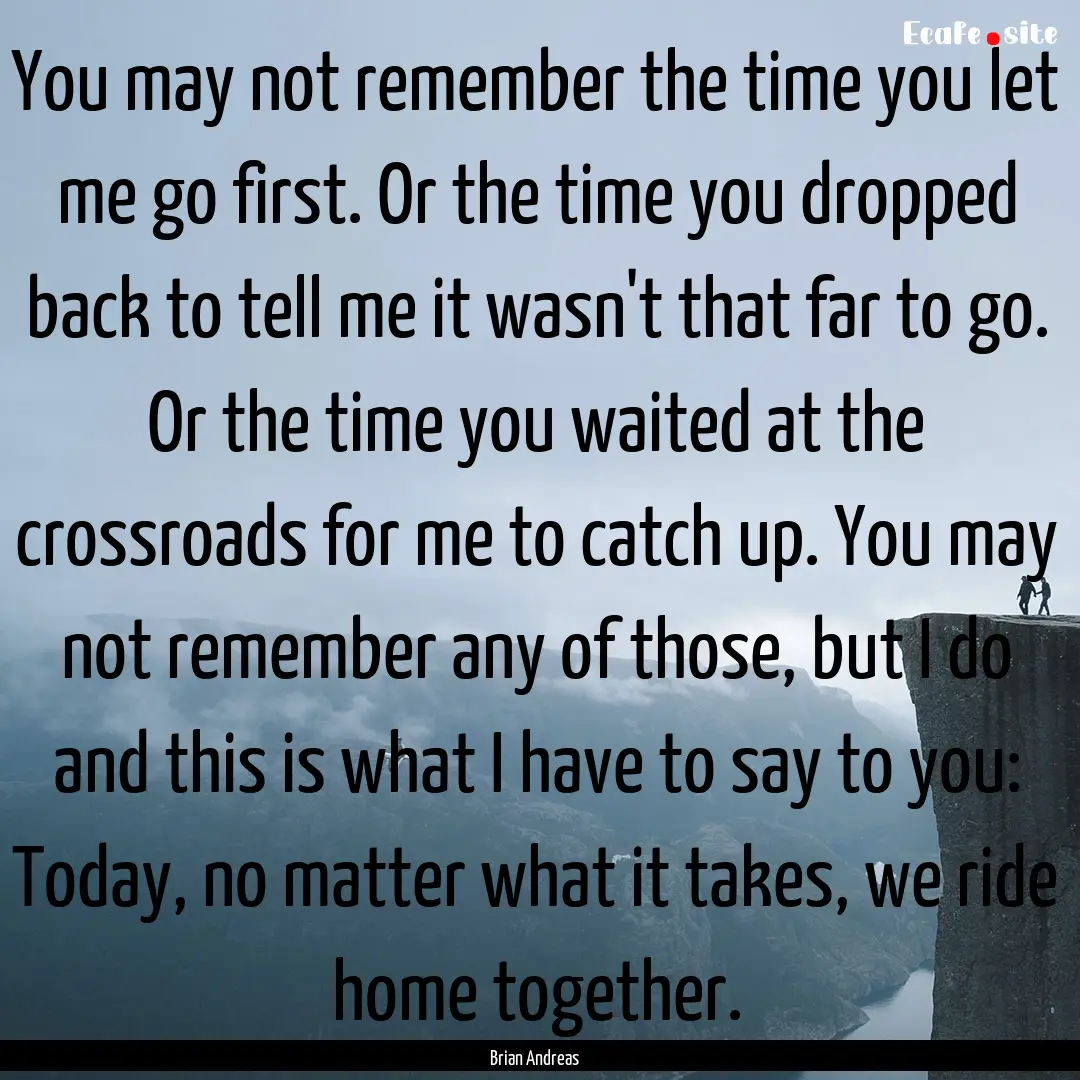 You may not remember the time you let me.... : Quote by Brian Andreas