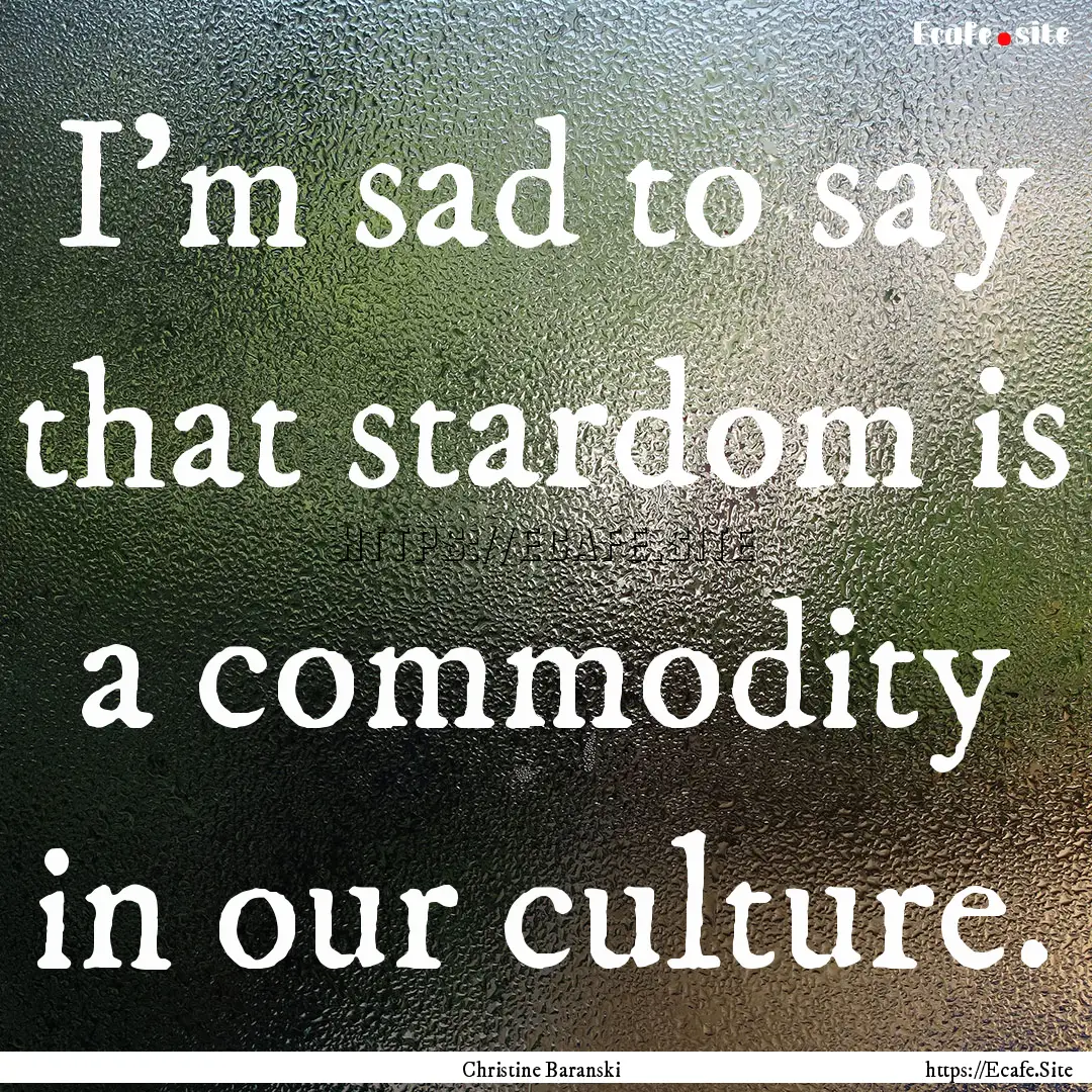 I'm sad to say that stardom is a commodity.... : Quote by Christine Baranski