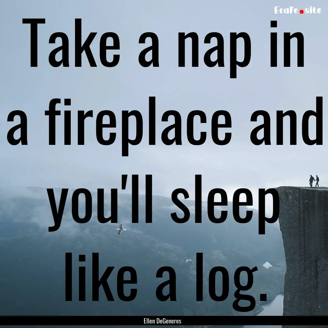 Take a nap in a fireplace and you'll sleep.... : Quote by Ellen DeGeneres