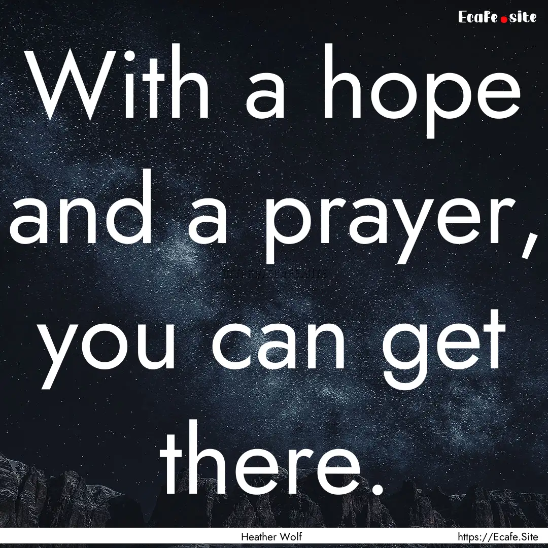 With a hope and a prayer, you can get there..... : Quote by Heather Wolf