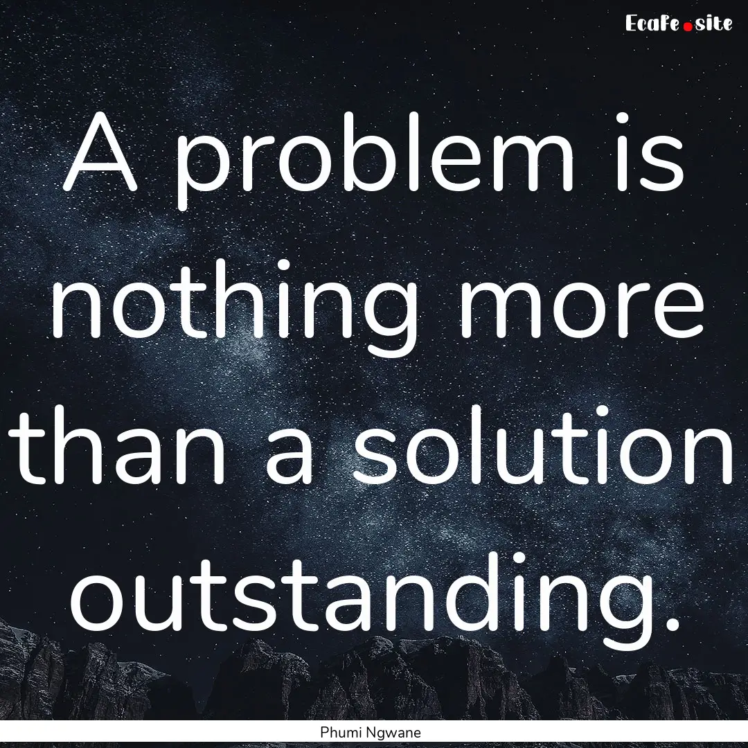 A problem is nothing more than a solution.... : Quote by Phumi Ngwane