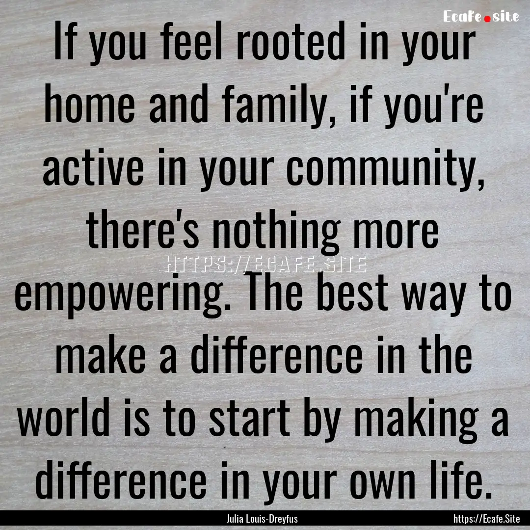 If you feel rooted in your home and family,.... : Quote by Julia Louis-Dreyfus