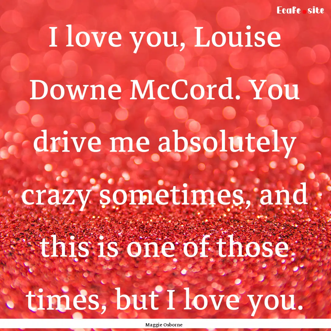 I love you, Louise Downe McCord. You drive.... : Quote by Maggie Osborne