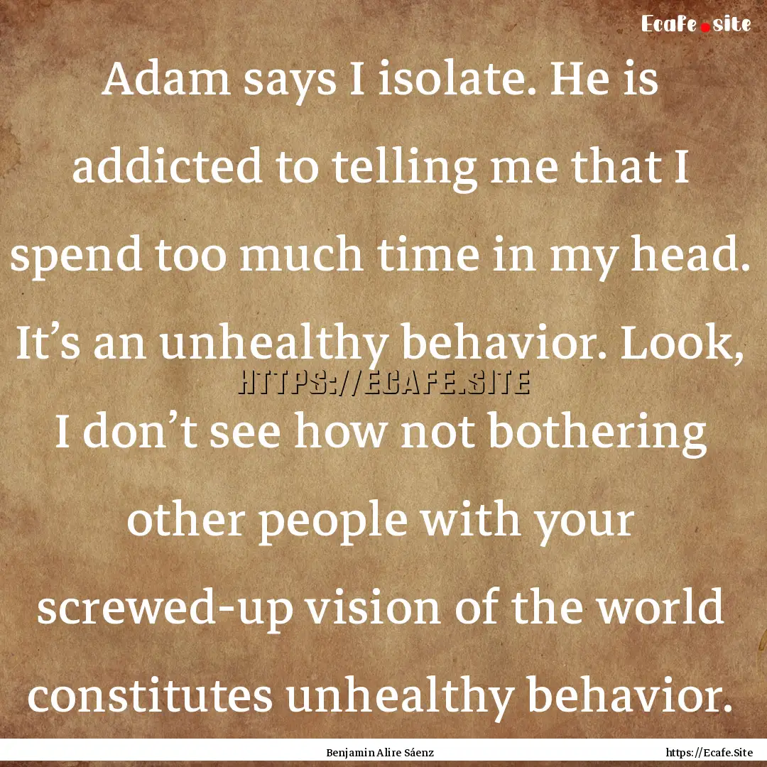 Adam says I isolate. He is addicted to telling.... : Quote by Benjamin Alire Sáenz