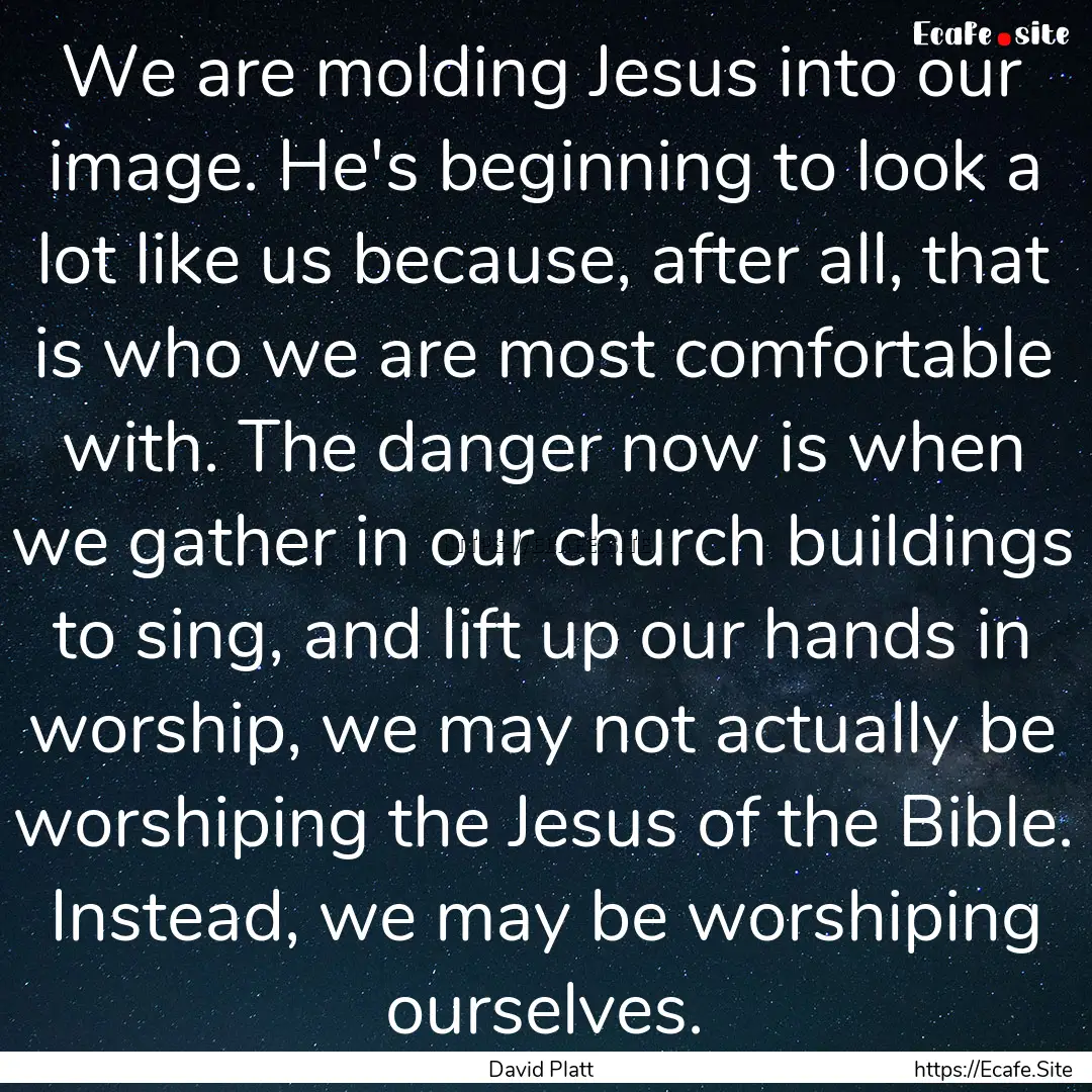 We are molding Jesus into our image. He's.... : Quote by David Platt