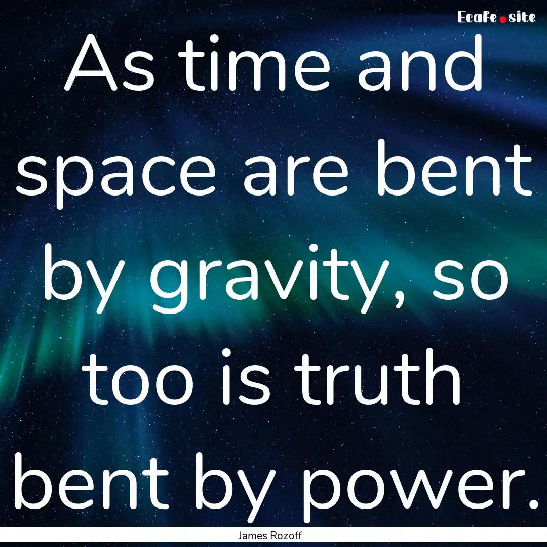 As time and space are bent by gravity, so.... : Quote by James Rozoff