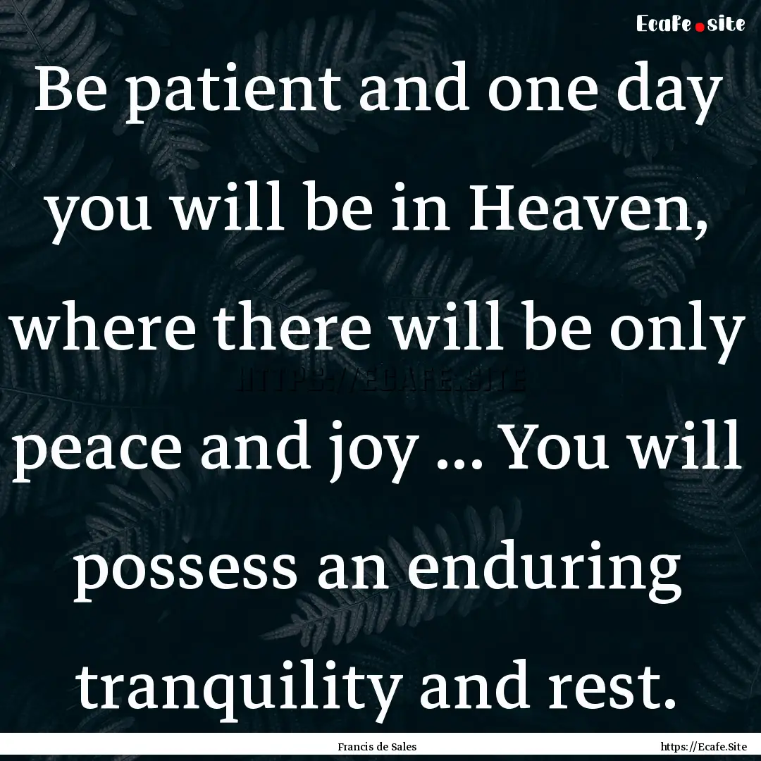 Be patient and one day you will be in Heaven,.... : Quote by Francis de Sales