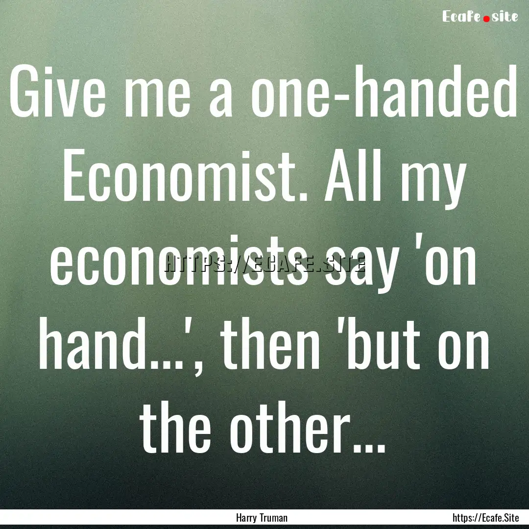 Give me a one-handed Economist. All my economists.... : Quote by Harry Truman