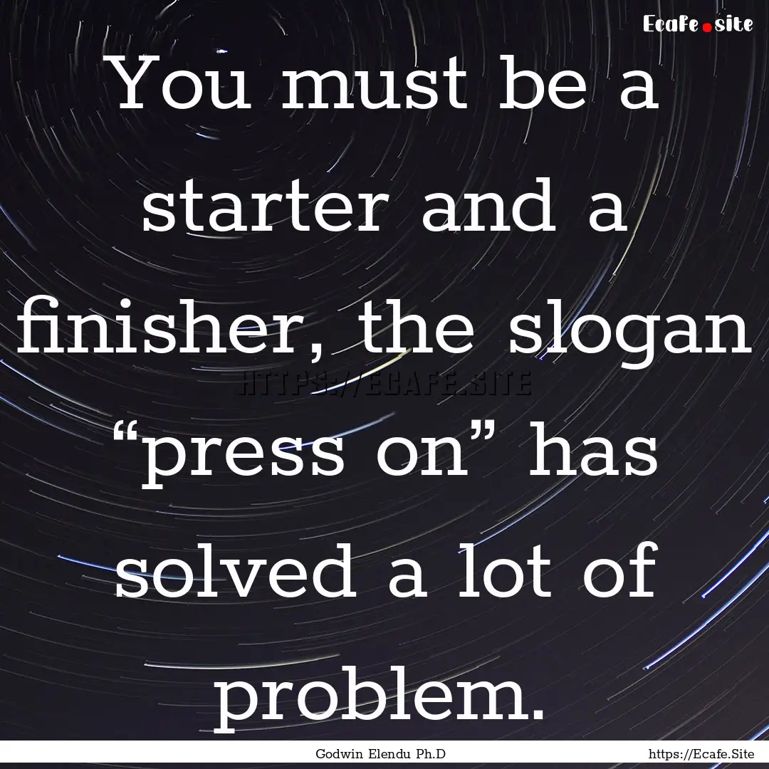 You must be a starter and a finisher, the.... : Quote by Godwin Elendu Ph.D