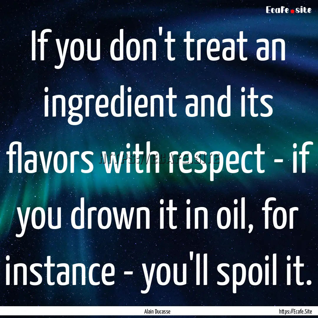 If you don't treat an ingredient and its.... : Quote by Alain Ducasse