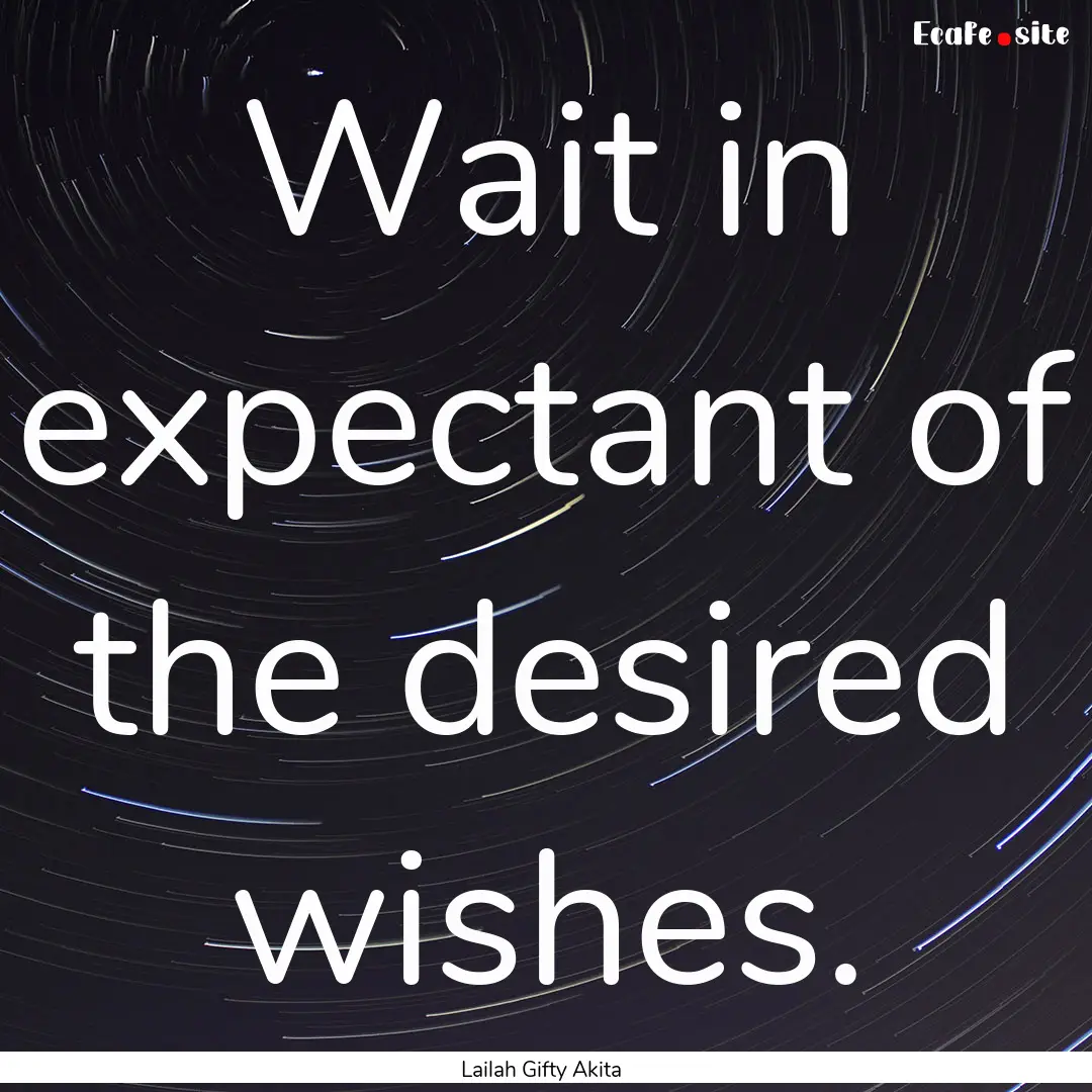 Wait in expectant of the desired wishes. : Quote by Lailah Gifty Akita