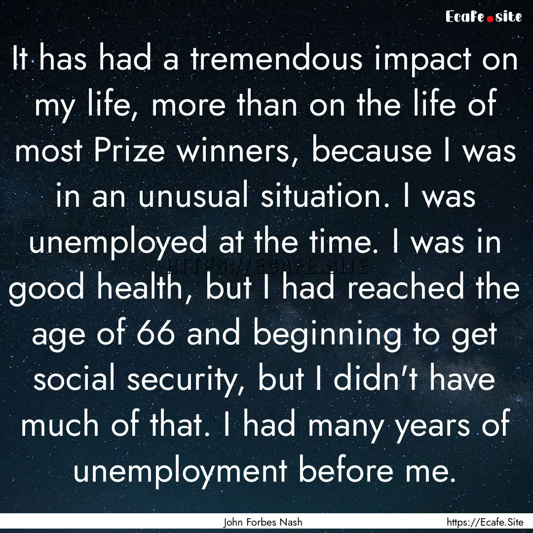 It has had a tremendous impact on my life,.... : Quote by John Forbes Nash