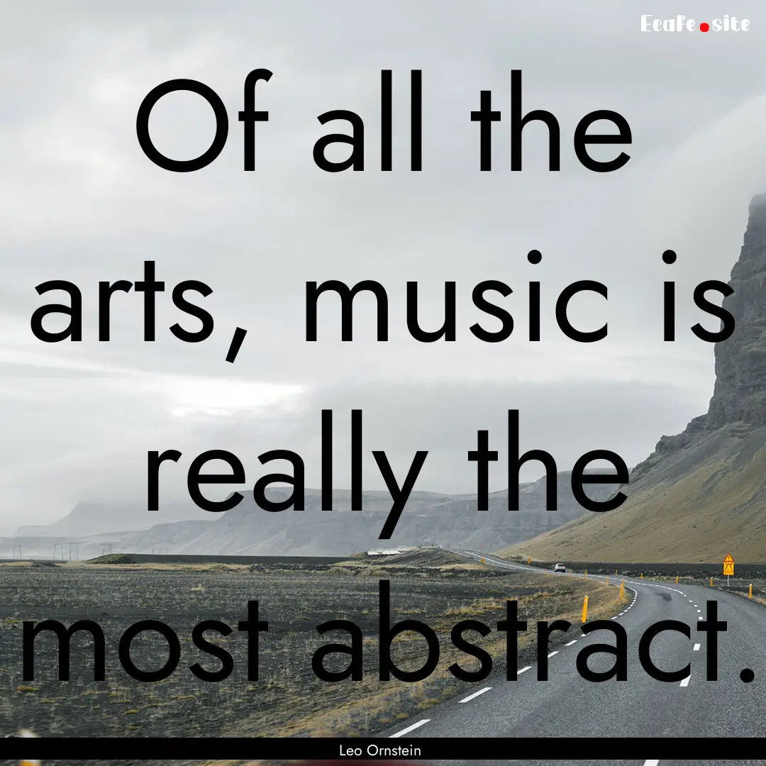 Of all the arts, music is really the most.... : Quote by Leo Ornstein