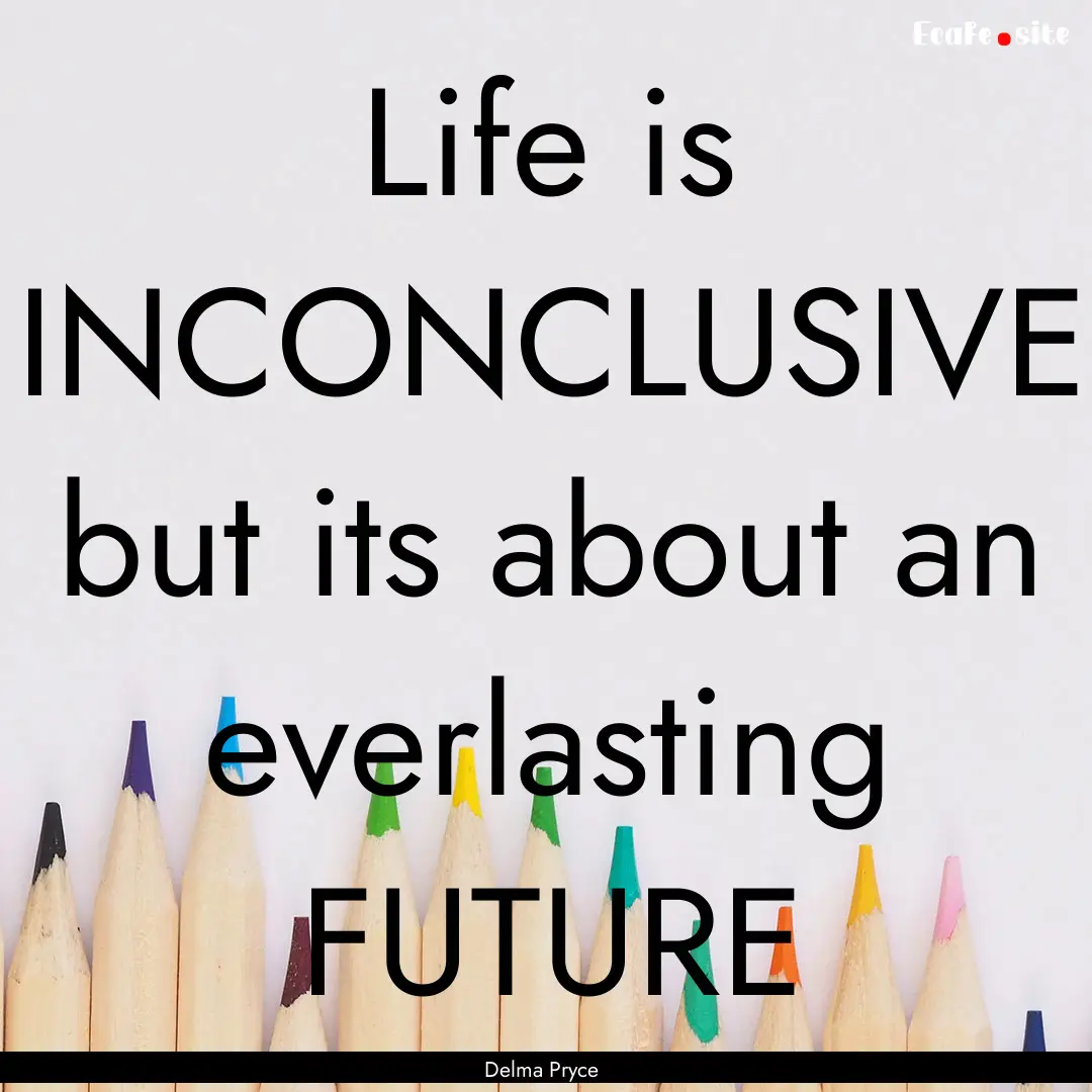 Life is INCONCLUSIVE but its about an everlasting.... : Quote by Delma Pryce