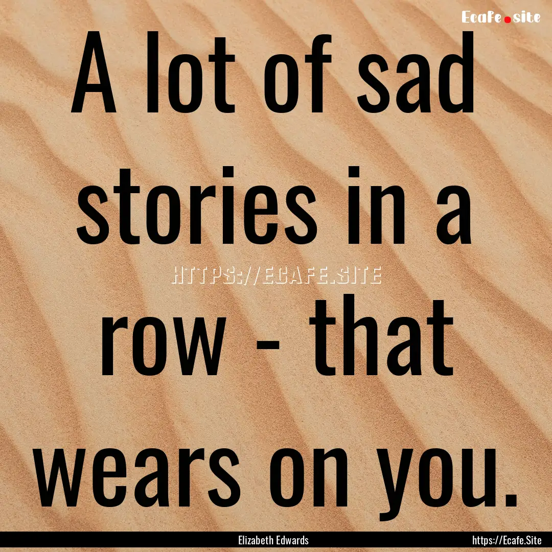 A lot of sad stories in a row - that wears.... : Quote by Elizabeth Edwards