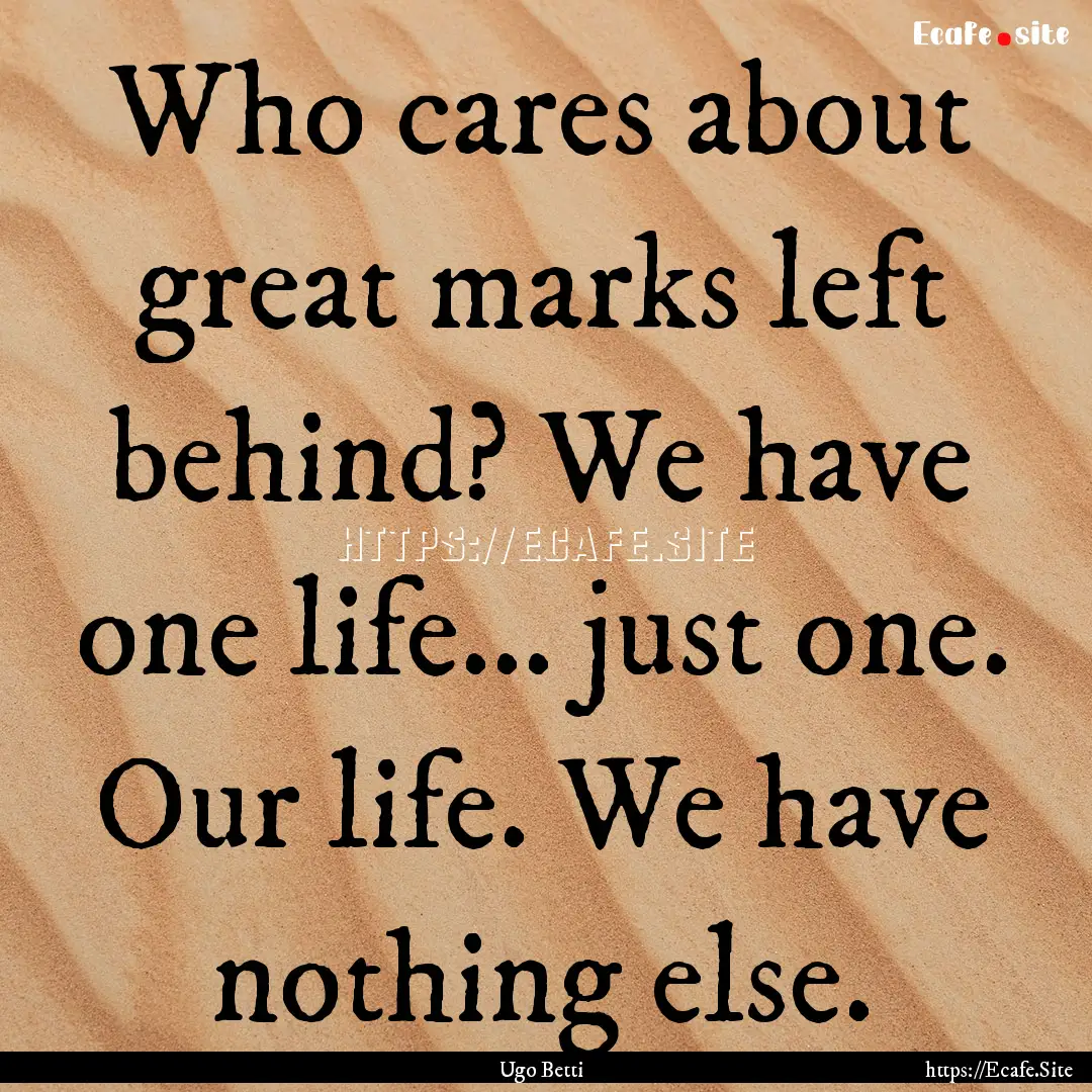 Who cares about great marks left behind?.... : Quote by Ugo Betti