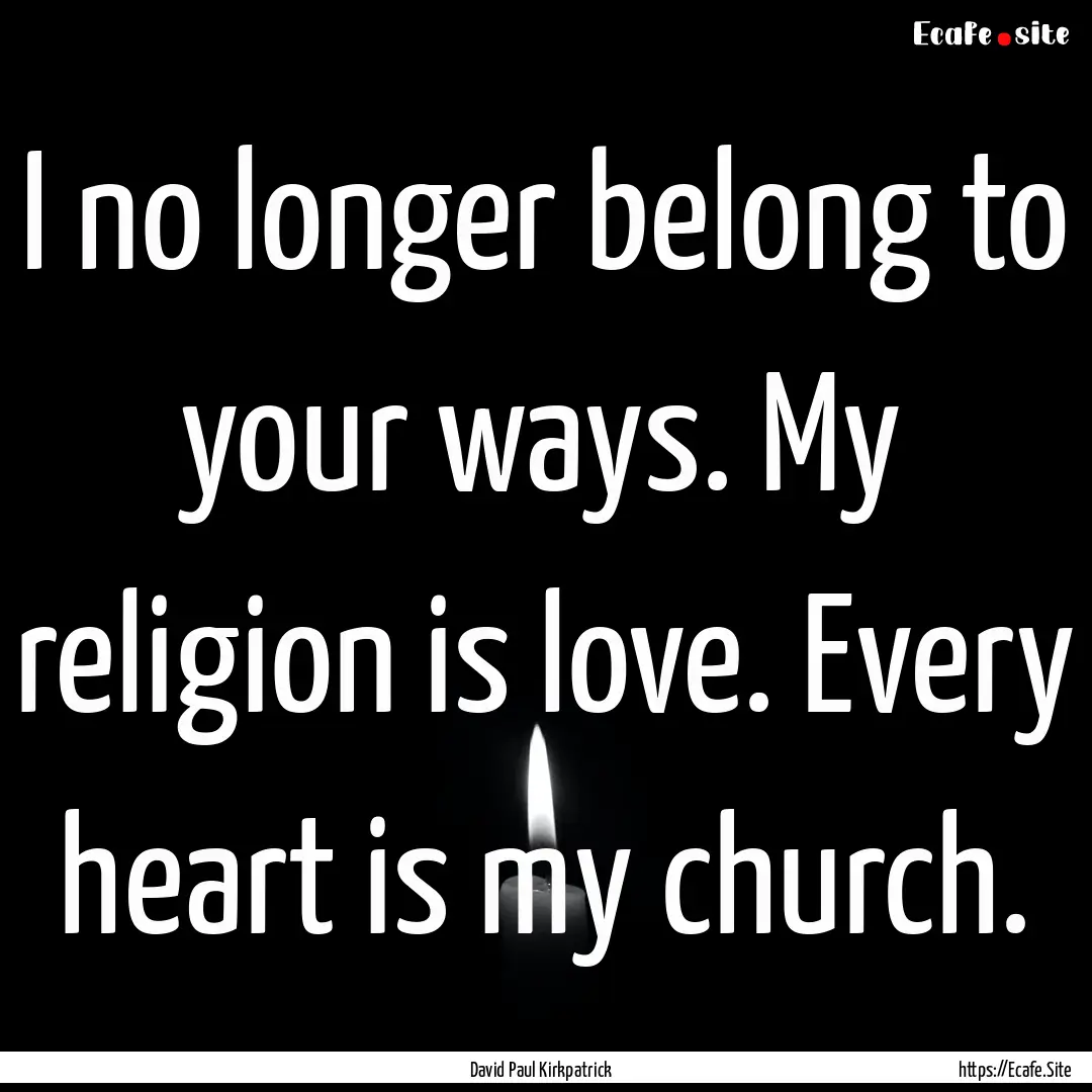 I no longer belong to your ways. My religion.... : Quote by David Paul Kirkpatrick