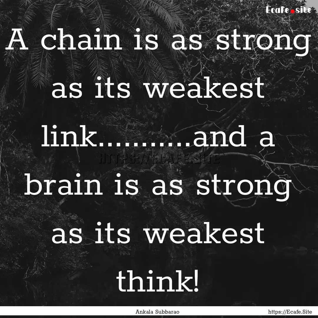 A chain is as strong as its weakest link...........and.... : Quote by Ankala Subbarao