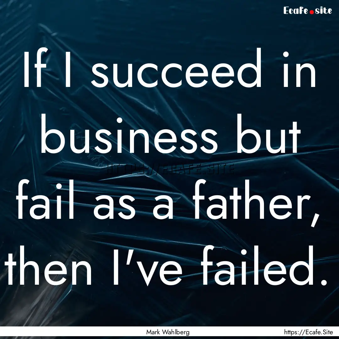 If I succeed in business but fail as a father,.... : Quote by Mark Wahlberg