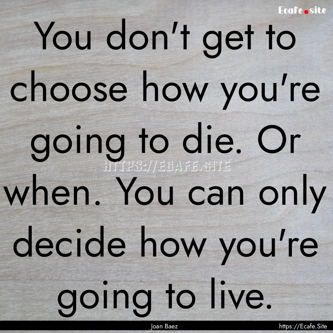 You don't get to choose how you're going.... : Quote by Joan Baez