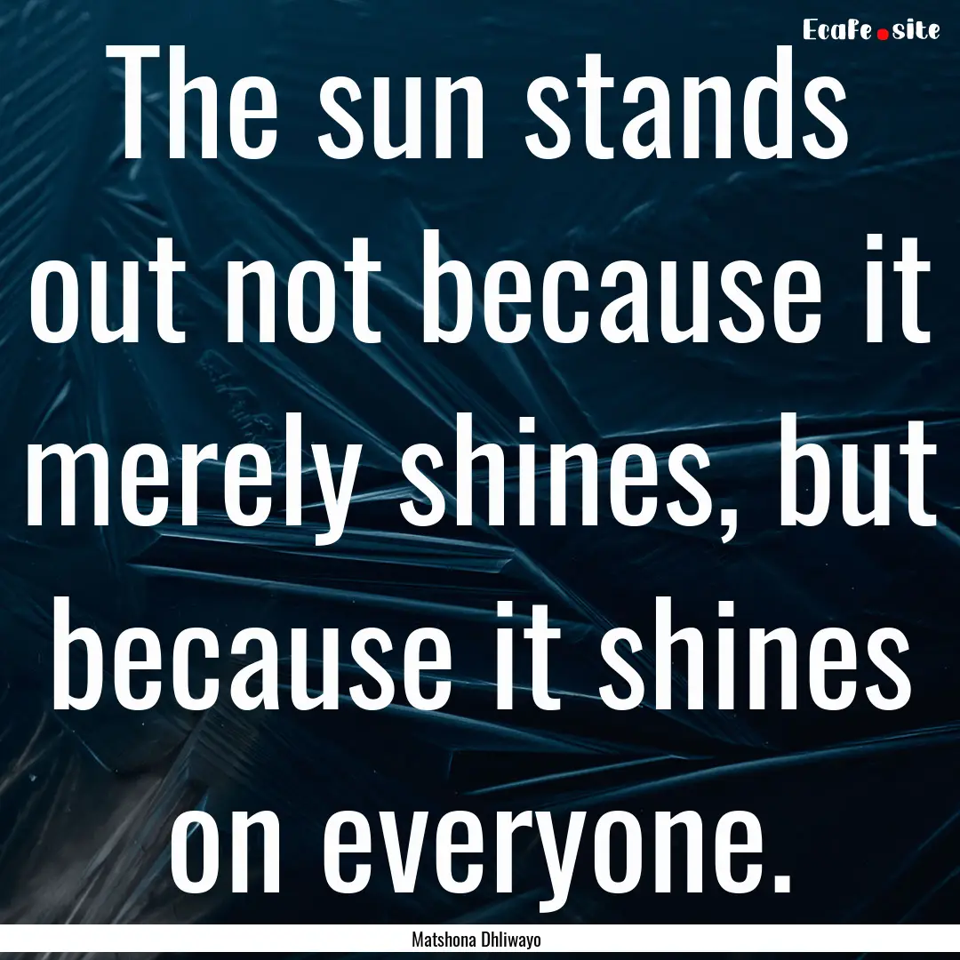 The sun stands out not because it merely.... : Quote by Matshona Dhliwayo