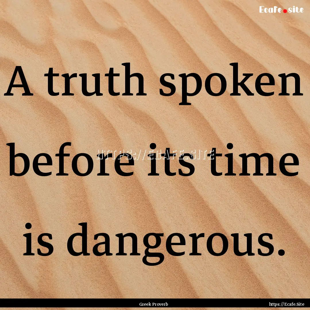 A truth spoken before its time is dangerous..... : Quote by Greek Proverb