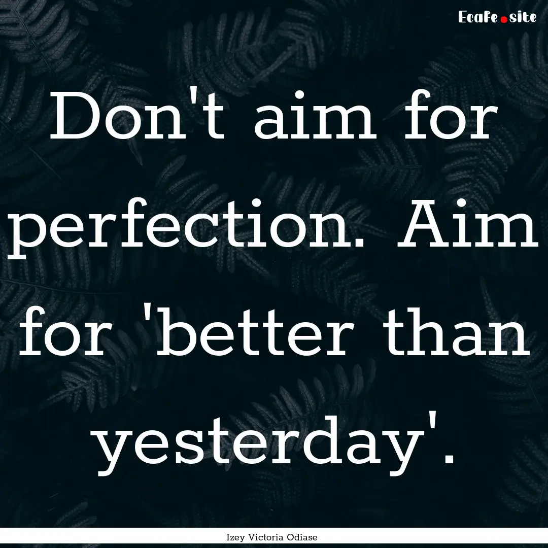 Don't aim for perfection. Aim for 'better.... : Quote by Izey Victoria Odiase