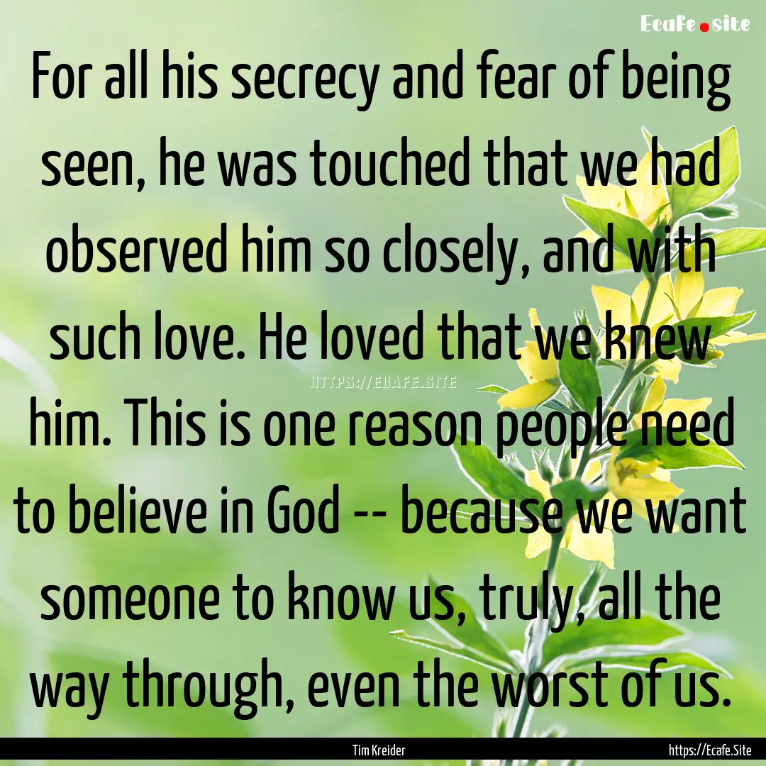 For all his secrecy and fear of being seen,.... : Quote by Tim Kreider