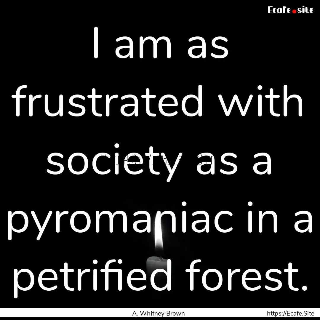 I am as frustrated with society as a pyromaniac.... : Quote by A. Whitney Brown